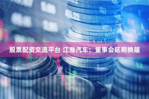 股票配资交流平台 江淮汽车：董事会延期换届