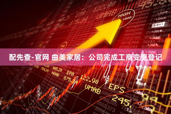 配先查-官网 曲美家居：公司完成工商变更登记