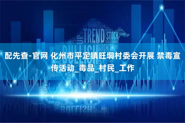 配先查-官网 化州市平定镇旺垌村委会开展 禁毒宣传活动_毒品_村民_工作