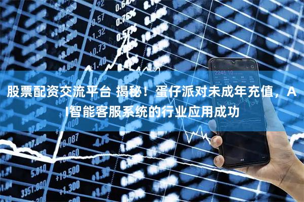股票配资交流平台 揭秘！蛋仔派对未成年充值，AI智能客服系统的行业应用成功