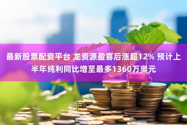最新股票配资平台 龙资源盈喜后涨超12% 预计上半年纯利同比增至最多1360万奥元