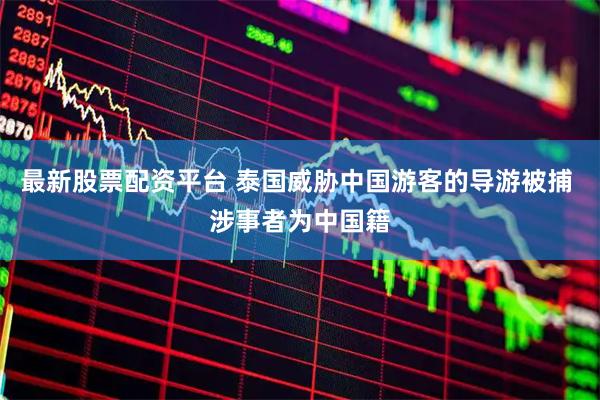 最新股票配资平台 泰国威胁中国游客的导游被捕 涉事者为中国籍
