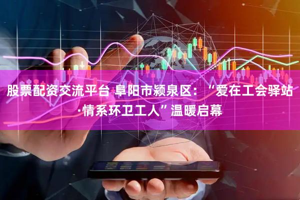 股票配资交流平台 阜阳市颍泉区:“爱在工会驿站·情系环卫工人”温暖启幕