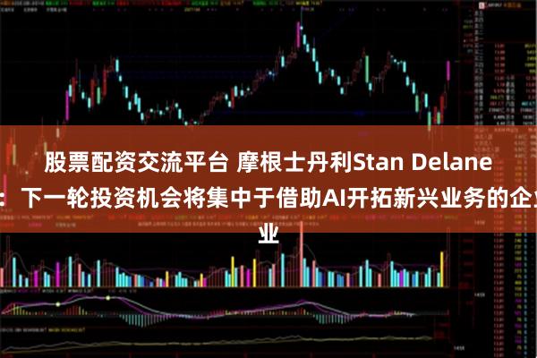 股票配资交流平台 摩根士丹利Stan Delaney：下一轮投资机会将集中于借助AI开拓新兴业务的企业
