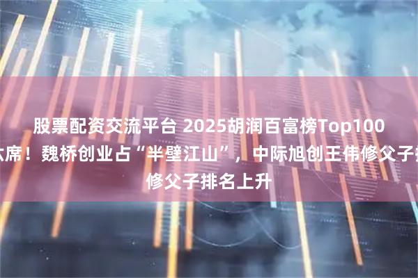 股票配资交流平台 2025胡润百富榜Top100,山东六席!魏桥创业占“半壁江山”,中际旭创王伟修父子排名上升