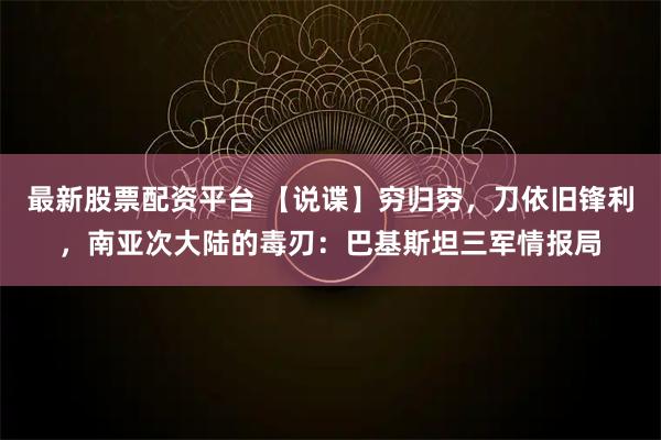 最新股票配资平台 【说谍】穷归穷，刀依旧锋利，南亚次大陆的毒刃：巴基斯坦三军情报局