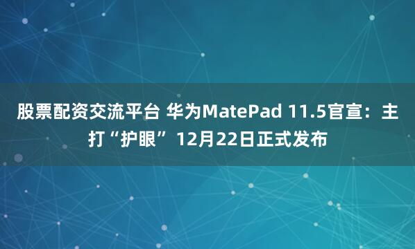 股票配资交流平台 华为MatePad 11.5官宣：主打“护眼” 12月22日正式发布