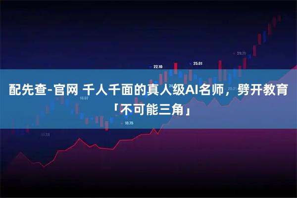 配先查-官网 千人千面的真人级AI名师,劈开教育「不可能三角」