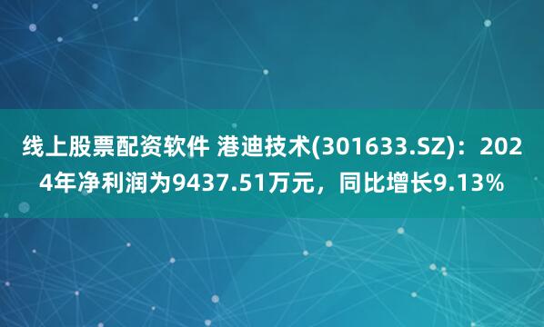线上股票配资软件 港迪技术(301633.SZ)：2024年净利润为9437.51万元，同比增长9.13%