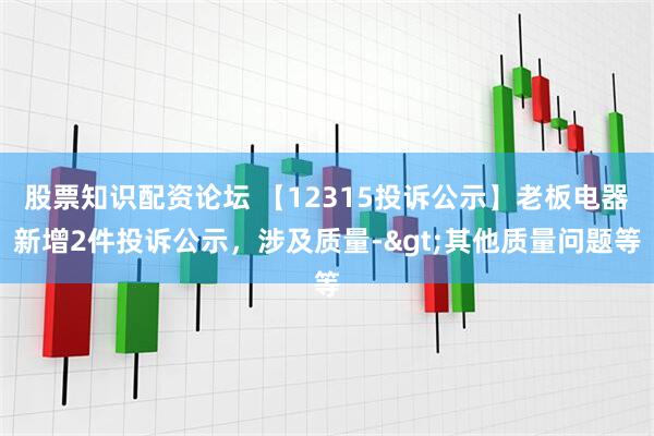 股票知识配资论坛 【12315投诉公示】老板电器新增2件投诉公示，涉及质量->其他质量问题等