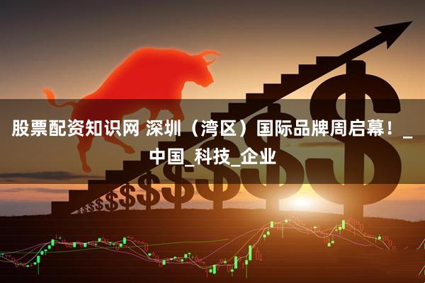 股票配资知识网 深圳（湾区）国际品牌周启幕！_中国_科技_企业