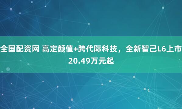 全国配资网 高定颜值+跨代际科技，全新智己L6上市20.49万元起