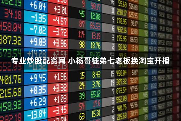 专业炒股配资网 小杨哥徒弟七老板换淘宝开播