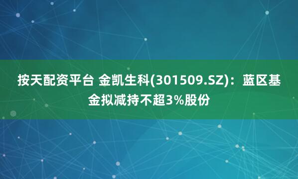 按天配资平台 金凯生科(301509.SZ)：蓝区基金拟减持不超3%股份
