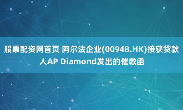 股票配资网首页 阿尔法企业(00948.HK)接获贷款人AP Diamond发出的催缴函