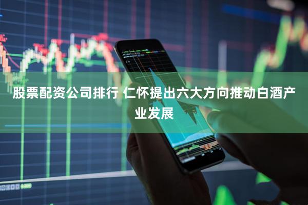 股票配资公司排行 仁怀提出六大方向推动白酒产业发展