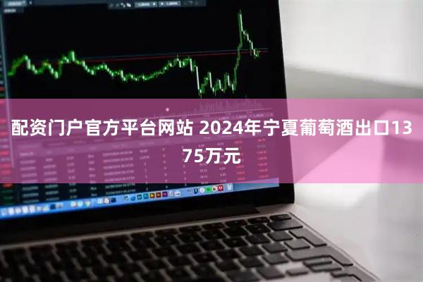 配资门户官方平台网站 2024年宁夏葡萄酒出口1375万元