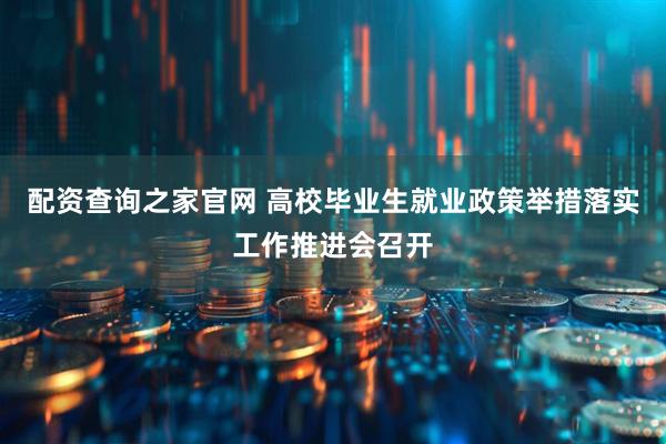 配资查询之家官网 高校毕业生就业政策举措落实工作推进会召开