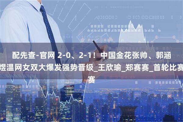 配先查-官网 2-0、2-1！中国金花张帅、郭涵煜温网女双大爆发强势晋级_王欣瑜_郑赛赛_首轮比赛