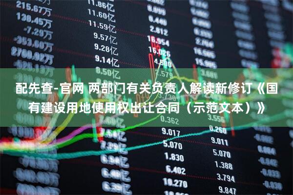 配先查-官网 两部门有关负责人解读新修订《国有建设用地使用权出让合同（示范文本）》