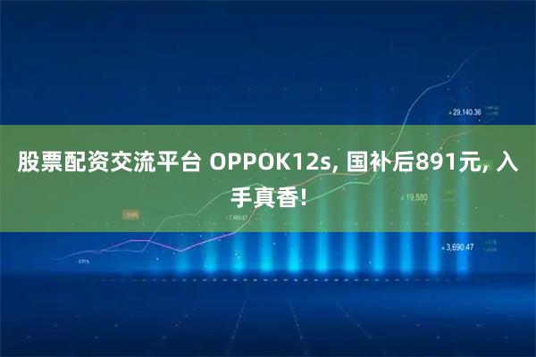股票配资交流平台 OPPOK12s, 国补后891元, 入手真香!