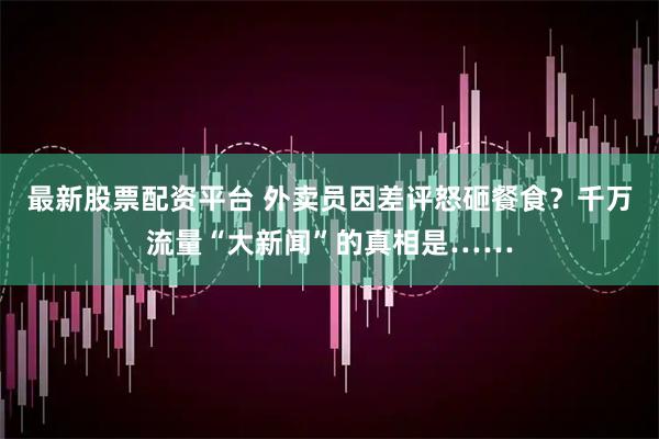 最新股票配资平台 外卖员因差评怒砸餐食？千万流量“大新闻”的真相是……