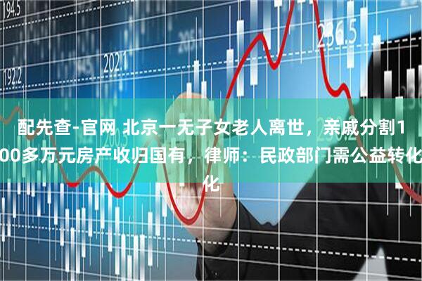 配先查-官网 北京一无子女老人离世，亲戚分割100多万元房产收归国有，律师：民政部门需公益转化