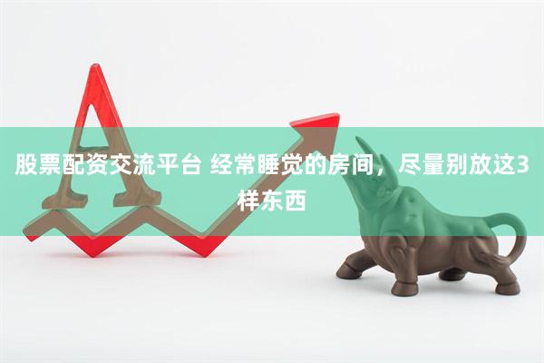 股票配资交流平台 经常睡觉的房间，尽量别放这3样东西
