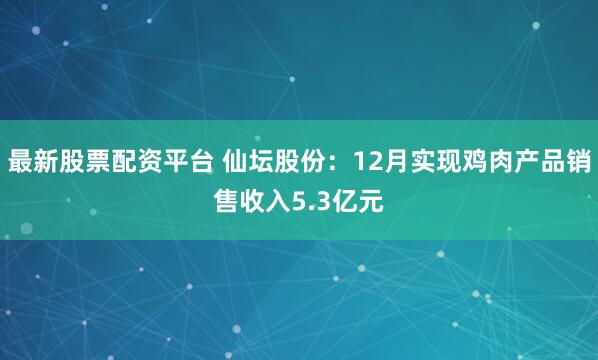 最新股票配资平台 仙坛股份：12月实现鸡肉产品销售收入5.3亿元